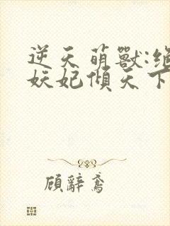 逆天萌兽:绝世妖妃倾天下下载txt下