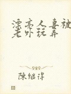 漂亮人妻被黑人老外玩弄