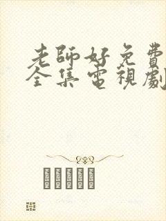 老师好免费观看全集电视剧高清