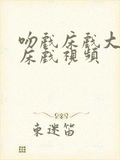 吻戏床戏大尺度床戏视频