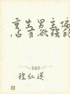 重生男主偏执狂,占有欲强的,小说