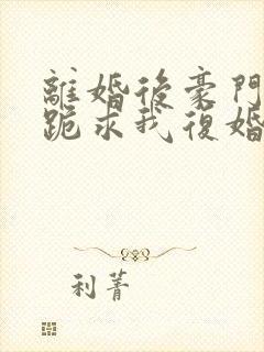 离婚后豪门前夫跪求我复婚全文阅读