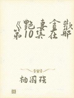 《艳妻贪欢欲》第10集在哪里可以观看?