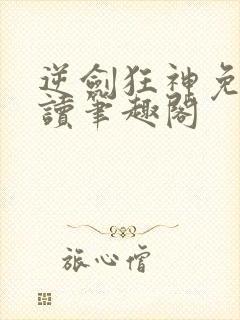 逆剑狂神免费阅读笔趣阁
