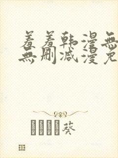 羞羞韩漫无羞遮无删减漫免费