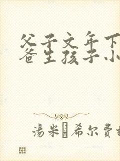 父子文年下,爸爸生孩子小说