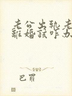 老公出轨老婆要离婚该咋办