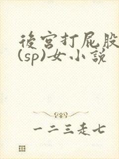 后宫打屁股惩罚(sp)女小说