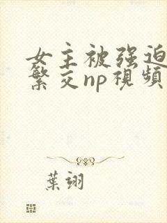 女主被强迫高h繁交np视频