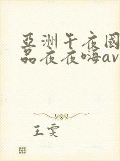 亚洲午夜国产精品夜夜嗨av