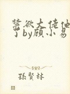 禁欲大佬他沦陷了by顾小易封面