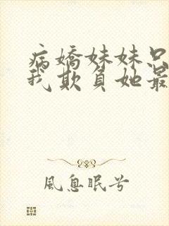 病娇妹妹只想让我欺负她最新章节更新时间