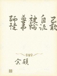 师尊被自己三个徒弟轮流欺负的小说双男主