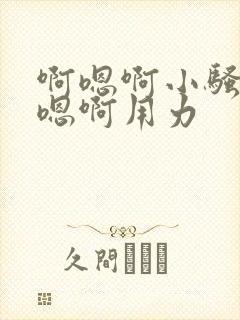 啊嗯啊小骚货啊嗯啊用力