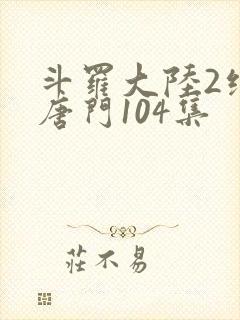 斗罗大陆2绝世唐门104集