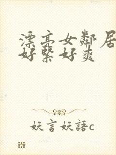 漂亮女邻居夹得好紧好爽