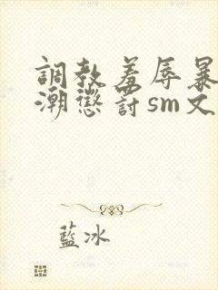 调教羞辱暴露高潮惩罚sm文