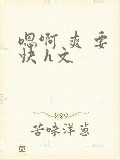 嗯啊 爽 要 快 h文