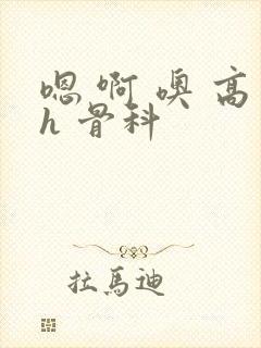 嗯 啊 噢 高h 骨科
