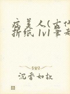 病美人(古代)折纸 1v1笔趣阁