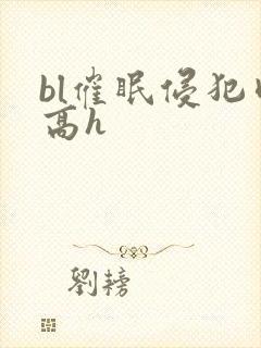 bl催眠侵犯肉高h