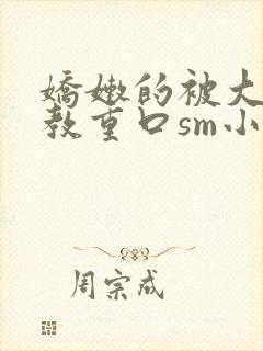 娇嫩的被大粗调教重口sm小说