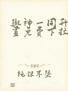 与神一同升级漫画免费下拉式六漫画