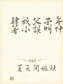 肆放父子年上原著小说叫什么名字