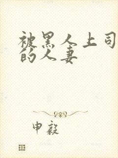被黑人上司侵犯的人妻