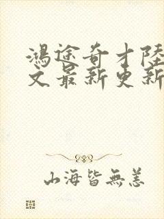 鸿途奇才陆羽全文最新更新