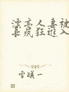 漂亮人妻被夫部长疯狂进入