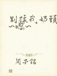 别揉我奶头~啊~嗯~