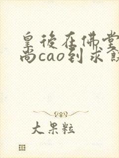 皇后在佛堂被和尚cao到求饶