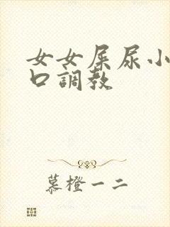 女女屎尿小说重口调教