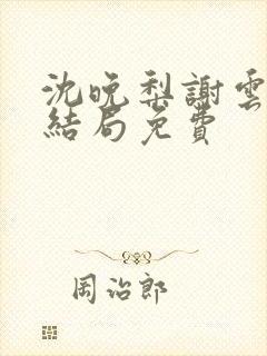 沈晚梨谢云迟大结局免费