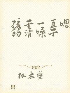 孩子一直嗯嗯嗯的清嗓子
