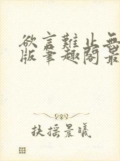 欲言难止无删减版笔趣阁最新章节更