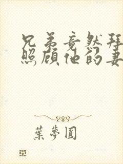 兄弟竟然拜托我照顾他的妻女漫画免费阅读