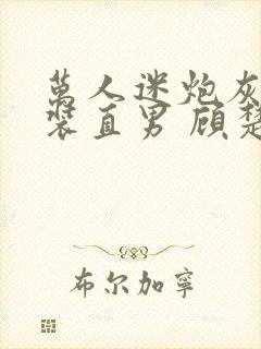 万人迷炮灰被迫装直男 顾楚