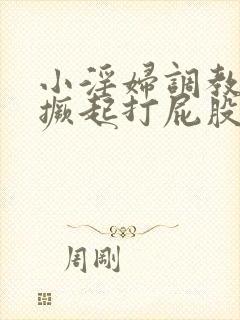 小淫妇调教跪趴撅起打屁股