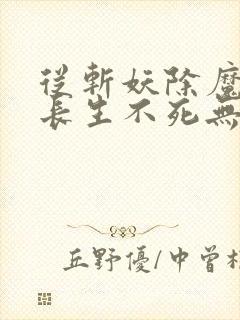 从斩妖除魔开始长生不死无删减版在线阅读