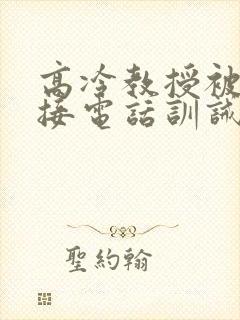 高冷教授被罚边接电话训诫全文免费