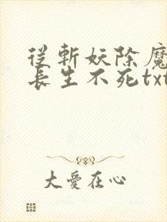 从斩妖除魔开始长生不死txt免费下载