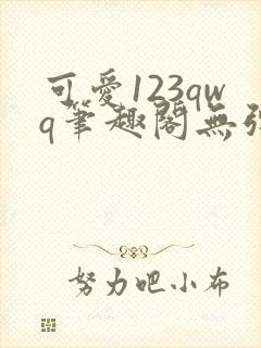 可爱123qwq笔趣阁无弹窗最新章节更新