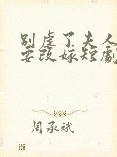 别虐了夫人带娃要改嫁短剧