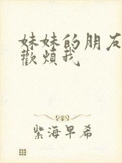 妹妹的朋友只喜欢烦我