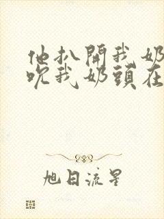 他扒开我奶罩揉吮我奶头在线视频