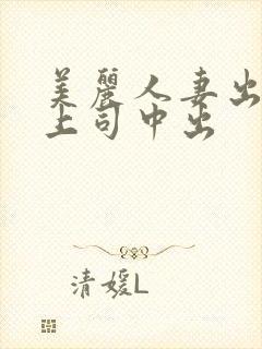 美丽人妻出差被上司中出