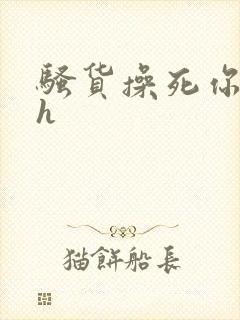 骚货操死你嗯嗯h