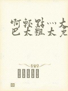 啊轻点灬大ji巴太粗太免费看